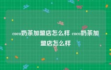 coco奶茶加盟店怎么样 coco奶茶加盟店怎么样