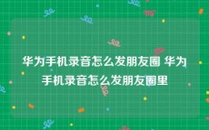 华为手机录音怎么发朋友圈 华为手机录音怎么发朋友圈里