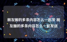 朋友圈的多条内容怎么一起发 朋友圈的多条内容怎么一起发送