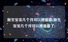 新生宝宝几个月可以擦面霜(新生宝宝几个月可以擦面霜了)