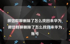 微信群聊删除了怎么找回来华为 微信群聊删除了怎么找回来华为账号