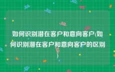 如何识别潜在客户和意向客户(如何识别潜在客户和意向客户的区别)