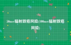 50msv辐射致癌风险(100msv辐射致癌风险)