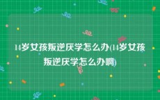 14岁女孩叛逆厌学怎么办(14岁女孩叛逆厌学怎么办啊)