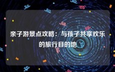 亲子游景点攻略：与孩子共享欢乐的旅行目的地