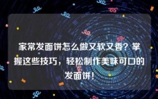 家常发面饼怎么做又软又香？掌握这些技巧，轻松制作美味可口的发面饼！