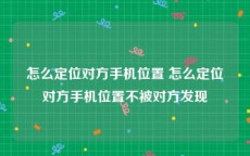 怎么定位对方手机位置 怎么定位对方手机位置不被对方发现