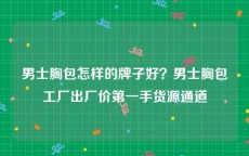 男士胸包怎样的牌子好？男士胸包工厂出厂价第一手货源通道