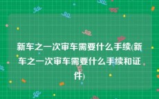 新车之一次审车需要什么手续(新车之一次审车需要什么手续和证件)