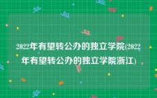 2022年有望转公办的独立学院(2022年有望转公办的独立学院浙江)