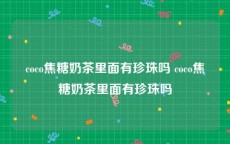 coco焦糖奶茶里面有珍珠吗 coco焦糖奶茶里面有珍珠吗