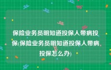 保险业务员明知道投保人带病投保(保险业务员明知道投保人带病投保怎么办)