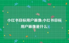 小红书目标用户画像(小红书目标用户画像是什么)