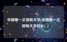 中国唯一正部级大学(中国唯一正部级大学校长)