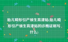 胎儿畸形引产领生育津贴(胎儿畸形引产领生育津贴的诊断证明写什么)