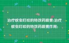 治疗蚊虫叮咬的特效药喷雾(治疗蚊虫叮咬的特效药喷雾作用)