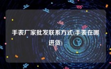 手表厂家批发联系方式(手表在哪进货)