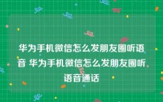 华为手机微信怎么发朋友圈听语音 华为手机微信怎么发朋友圈听语音通话