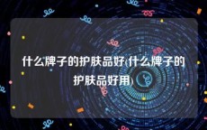 什么牌子的护肤品好(什么牌子的护肤品好用)