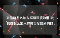 微信群怎么加入群聊百度知道 微信群怎么加入群聊百度知道的群