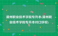 漳州职业技术学院专升本(漳州职业技术学院专升本对口学校)