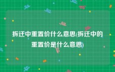 拆迁中重置价什么意思(拆迁中的重置价是什么意思)