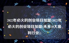 2022年必火的创业项目加盟(2022年必火的创业项目加盟(未来10大暴利行业))