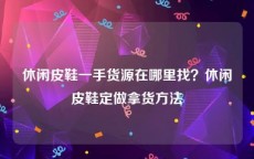 休闲皮鞋一手货源在哪里找？休闲皮鞋定做拿货方法