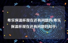 希乐保温杯现在还有问题吗(希乐保温杯现在还有问题吗知乎)