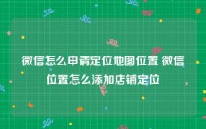 微信怎么申请定位地图位置 微信位置怎么添加店铺定位