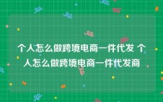 个人怎么做跨境电商一件代发 个人怎么做跨境电商一件代发商