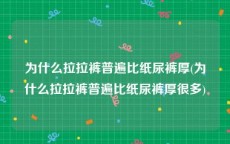 为什么拉拉裤普遍比纸尿裤厚(为什么拉拉裤普遍比纸尿裤厚很多)