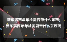 新车满两年年检需要带什么东西(新车满两年年检需要带什么东西吗)