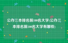 公办三本排名前100名大学(公办三本排名前100名大学有哪些)