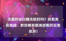 洗面奶加白糖洗脸好吗？探索美肌秘籍，教你拥有嫩滑透亮的完美肌肤！