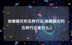 加盟模式的五种方法(加盟模式的五种方法是什么)