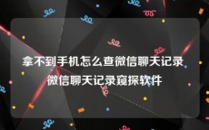 拿不到手机怎么查微信聊天记录 微信聊天记录窥探软件