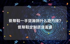 低帮鞋一手货源到什么地方找？低帮鞋定制进货渠道