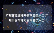 广州新能源摇号官网登录入口(广州小客车摇号官网登录入口)