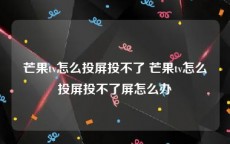 芒果tv怎么投屏投不了 芒果tv怎么投屏投不了屏怎么办