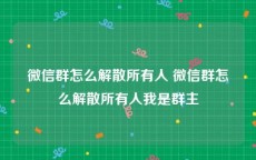 微信群怎么解散所有人 微信群怎么解散所有人我是群主