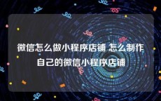 微信怎么做小程序店铺 怎么制作自己的微信小程序店铺