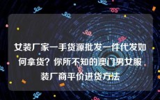 女装厂家一手货源批发一件代发如何拿货？你所不知的澳门男女服装厂商平价进货方法