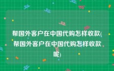 帮国外客户在中国代购怎样收款(帮国外客户在中国代购怎样收款呢)