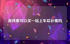 高铁票可以买一站上车后补票吗