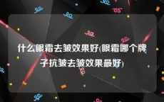 什么眼霜去皱效果好(眼霜哪个牌子抗皱去皱效果最好)