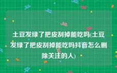 土豆发绿了把皮刮掉能吃吗(土豆发绿了把皮刮掉能吃吗抖音怎么删除关注的人)