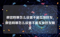 微信群聊怎么设置不能互加好友 微信群聊怎么设置不能互加好友聊天