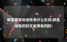 飘柔黄瓶和绿色有什么区别(飘柔绿瓶的好还是黄瓶的好)