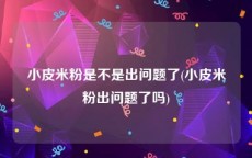 小皮米粉是不是出问题了(小皮米粉出问题了吗)